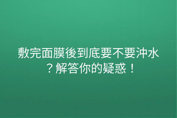 敷完面膜後到底要不要沖水？解答你的疑惑！