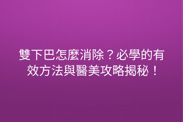 雙下巴怎麼消除？必學的有效方法與醫美攻略揭秘！