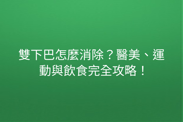 雙下巴怎麼消除？醫美、運動與飲食完全攻略！