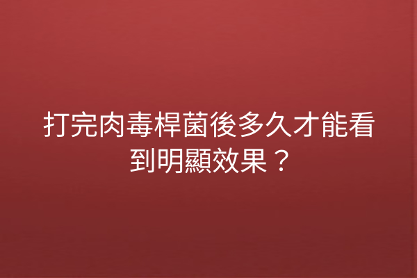 打完肉毒桿菌後多久才能看到明顯效果？