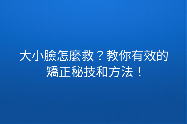 大小臉怎麼救？教你有效的矯正秘技和方法！