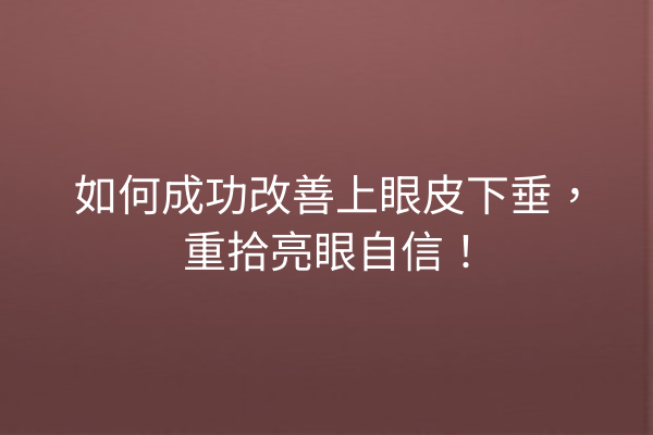 如何成功改善上眼皮下垂，重拾亮眼自信！