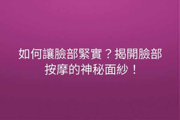 如何讓臉部緊實？揭開臉部按摩的神秘面紗！