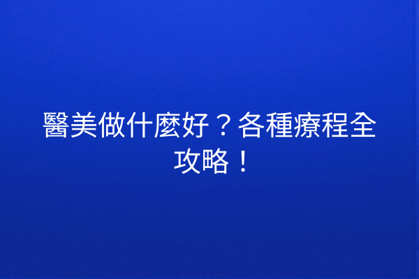 醫美做什麼好？各種療程全攻略！