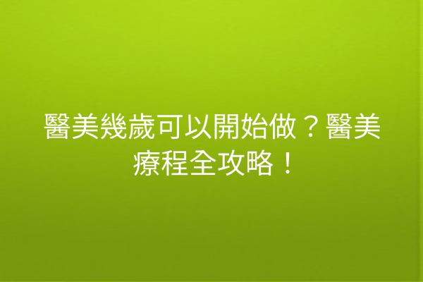 醫美幾歲可以開始做？醫美療程全攻略！