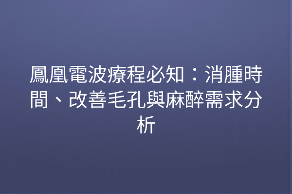 鳳凰電波療程必知：消腫時間、改善毛孔與麻醉需求分析