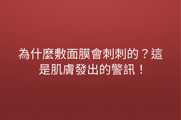 為什麼敷面膜會刺刺的？這是肌膚發出的警訊！