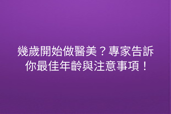 幾歲開始做醫美？專家告訴你最佳年齡與注意事項！