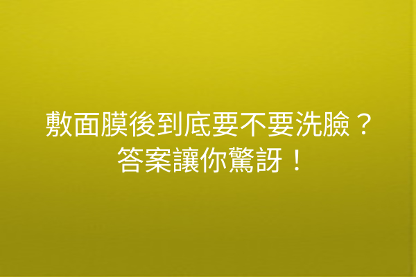 敷面膜後到底要不要洗臉？答案讓你驚訝！