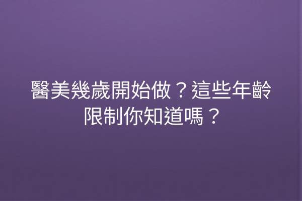 醫美幾歲開始做？這些年齡限制你知道嗎？