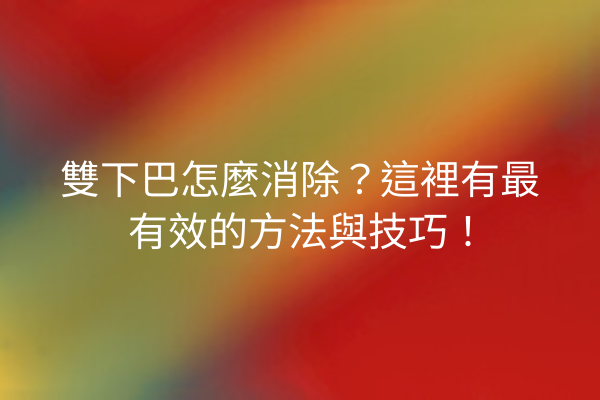 雙下巴怎麼消除？這裡有最有效的方法與技巧！