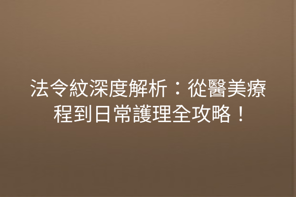 法令紋深度解析：從醫美療程到日常護理全攻略！