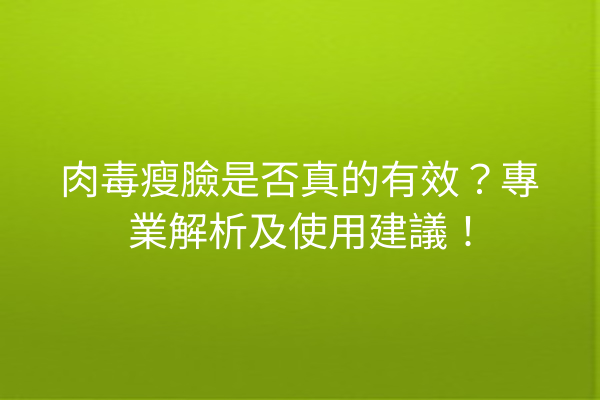 肉毒瘦臉是否真的有效？專業解析及使用建議！