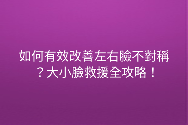 如何有效改善左右臉不對稱？大小臉救援全攻略！