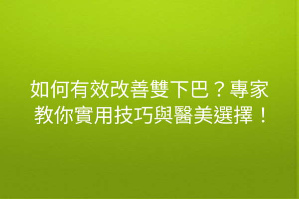 如何有效改善雙下巴？專家教你實用技巧與醫美選擇！