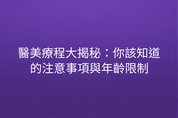 醫美療程大揭秘：你該知道的注意事項與年齡限制