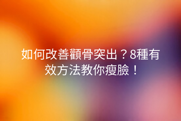 如何改善顴骨突出？8種有效方法教你瘦臉！