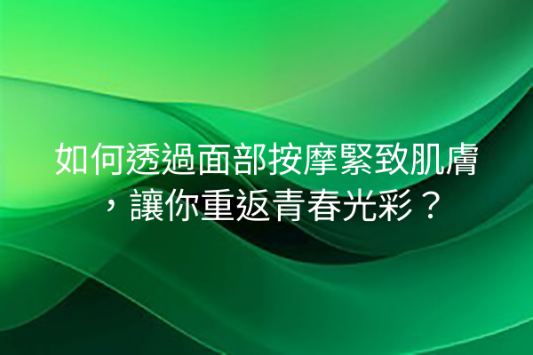 如何透過面部按摩緊致肌膚，讓你重返青春光彩？