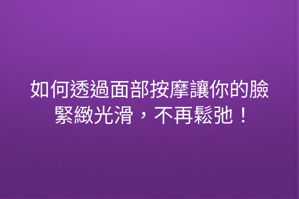 如何透過面部按摩讓你的臉緊緻光滑，不再鬆弛！