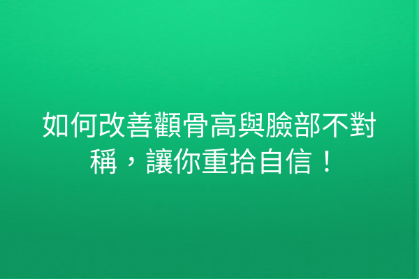 如何改善顴骨高與臉部不對稱，讓你重拾自信！