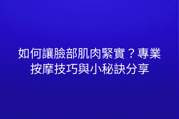 如何讓臉部肌肉緊實？專業按摩技巧與小秘訣分享