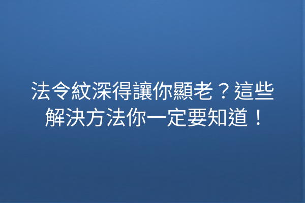 法令紋深得讓你顯老？這些解決方法你一定要知道！