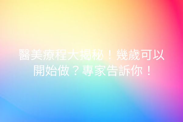 醫美療程大揭秘！幾歲可以開始做？專家告訴你！