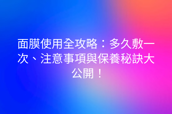 面膜使用全攻略：多久敷一次、注意事項與保養秘訣大公開！