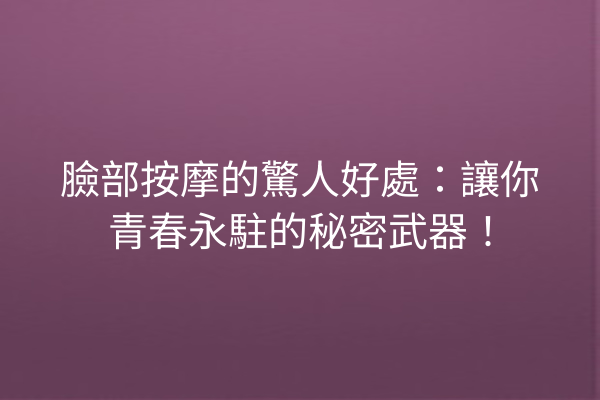 臉部按摩的驚人好處：讓你青春永駐的秘密武器！