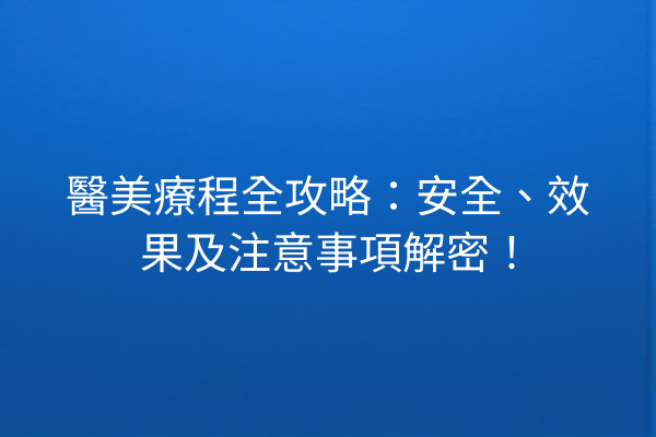 醫美療程全攻略：安全、效果及注意事項解密！