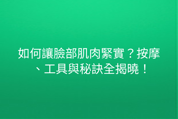 如何讓臉部肌肉緊實？按摩、工具與秘訣全揭曉！