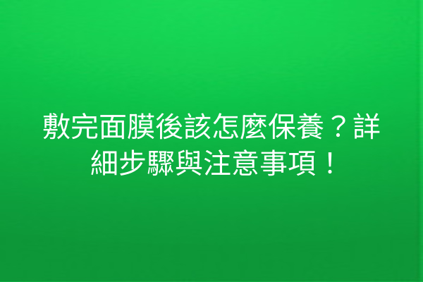 敷完面膜後該怎麼保養？詳細步驟與注意事項！