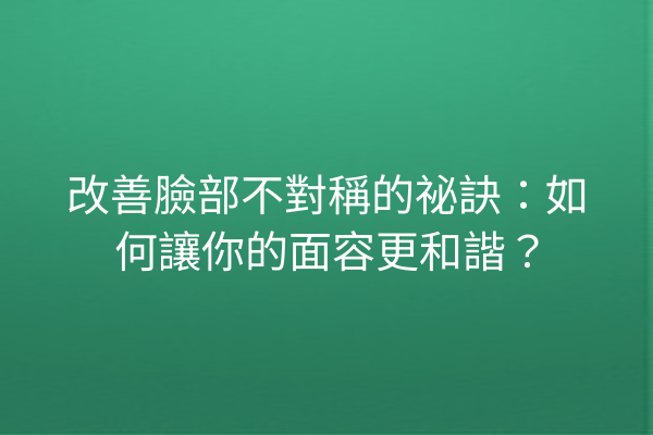 改善臉部不對稱的祕訣：如何讓你的面容更和諧？