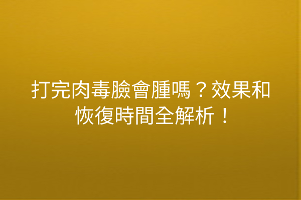 打完肉毒臉會腫嗎？效果和恢復時間全解析！