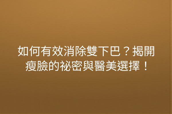 如何有效消除雙下巴？揭開瘦臉的祕密與醫美選擇！