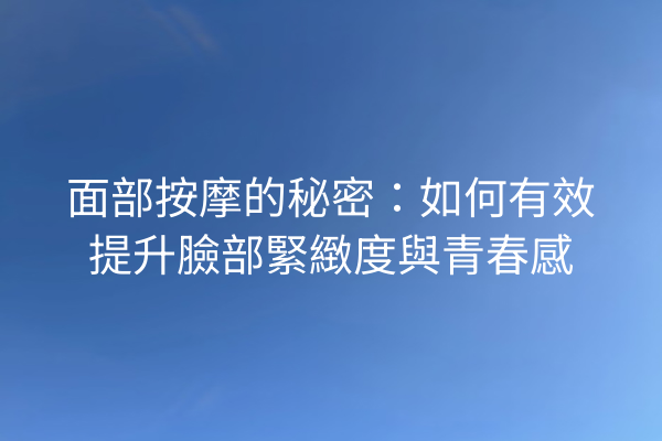 面部按摩的秘密：如何有效提升臉部緊緻度與青春感