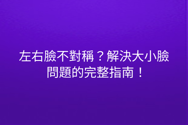 左右臉不對稱？解決大小臉問題的完整指南！