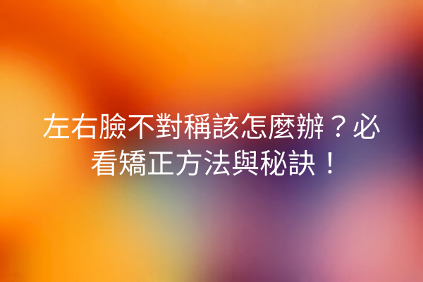 左右臉不對稱該怎麼辦？必看矯正方法與秘訣！