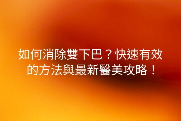 如何消除雙下巴？快速有效的方法與最新醫美攻略！