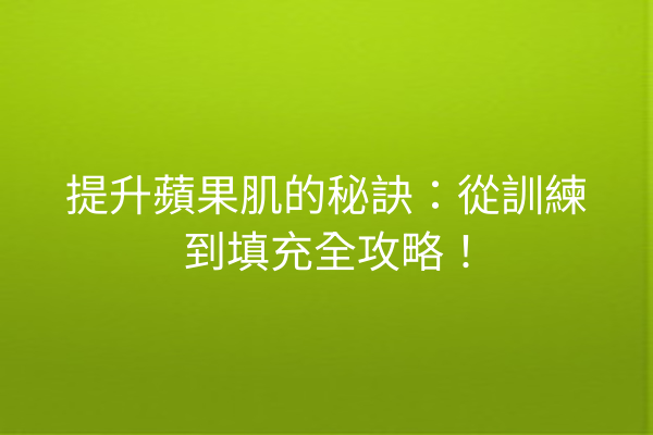 提升蘋果肌的秘訣：從訓練到填充全攻略！