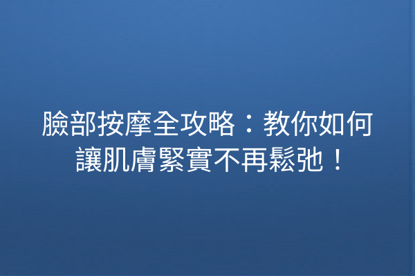 臉部按摩全攻略：教你如何讓肌膚緊實不再鬆弛！