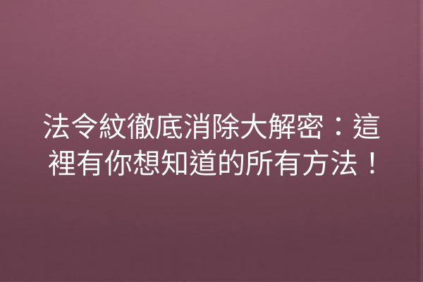 法令紋徹底消除大解密：這裡有你想知道的所有方法！