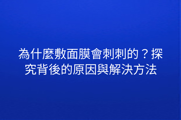 為什麼敷面膜會刺刺的？探究背後的原因與解決方法