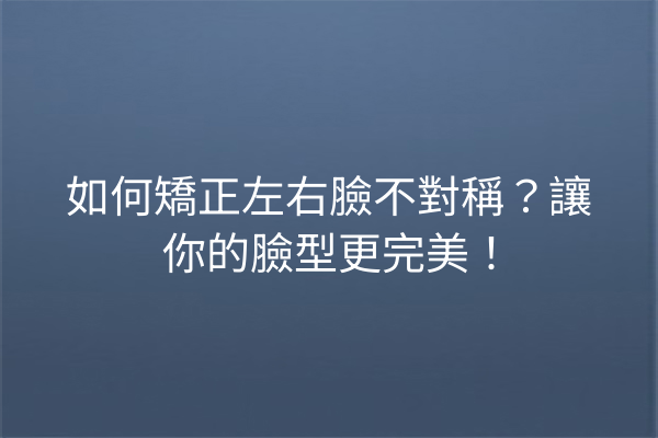 如何矯正左右臉不對稱？讓你的臉型更完美！